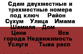 Сдам двухместные и трехместные номера под ключ. › Район ­ Сухум › Улица ­ Имама-Шамиля › Дом ­ 63 › Цена ­ 1000-1500 - Все города Недвижимость » Услуги   . Тыва респ.